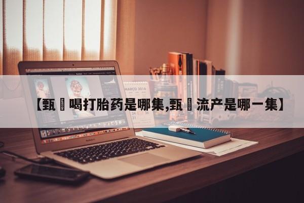 卖流产药联系方式【甄嬛喝打胎药是哪集,甄嬛流产是哪一集】
