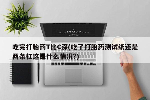 卖流产药联系方式吃完打胎药T比C深(吃了打胎药测试纸还是两条杠这是什么情况?)