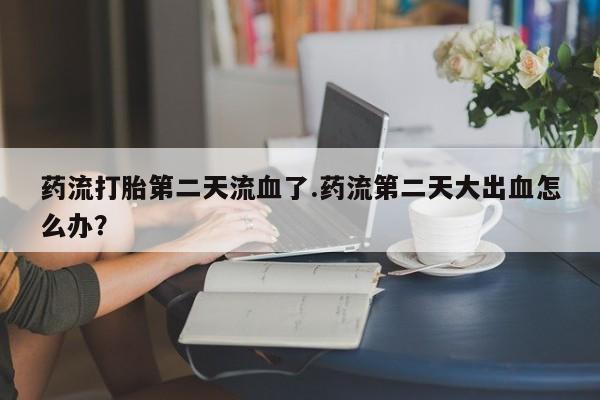 卖流产药联系方式药流打胎第二天流血了.药流第二天大出血怎么办？