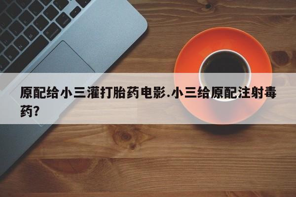卖流产药联系方式原配给小三灌打胎药电影.小三给原配注射毒药？
