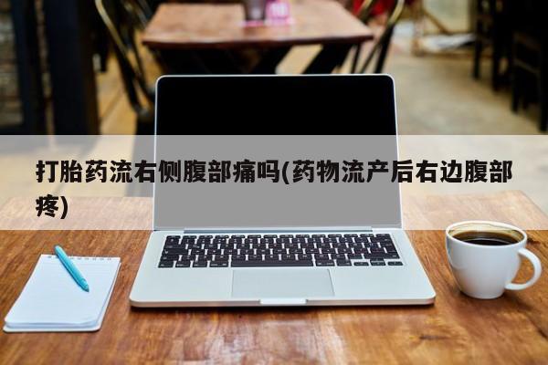 卖流产药联系方式打胎药流右侧腹部痛吗(药物流产后右边腹部疼)
