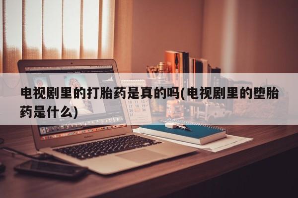 卖流产药联系方式电视剧里的打胎药是真的吗(电视剧里的堕胎药是什么)