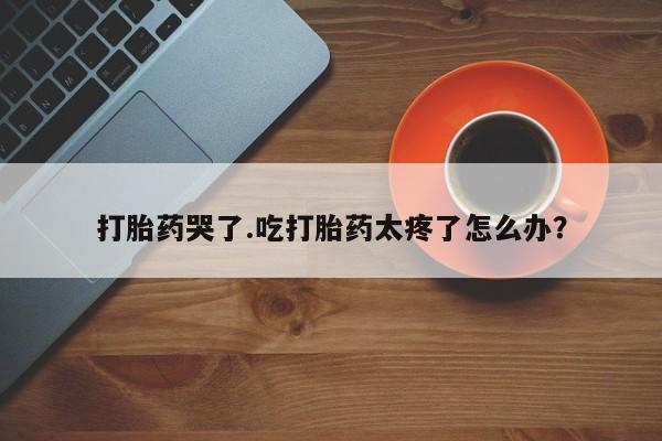 卖流产药联系方式打胎药哭了.吃打胎药太疼了怎么办？