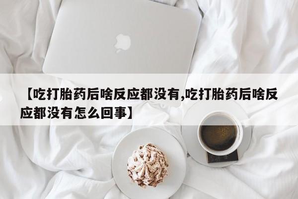 卖流产药联系方式【吃打胎药后啥反应都没有,吃打胎药后啥反应都没有怎么回事】