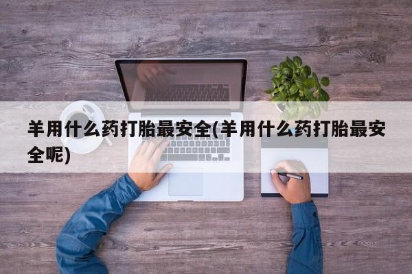 卖流产药联系方式羊用什么药打胎最安全(羊用什么药打胎最安全呢)
