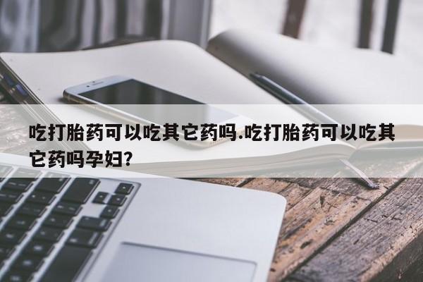 卖流产药联系方式吃打胎药可以吃其它药吗.吃打胎药可以吃其它药吗孕妇？