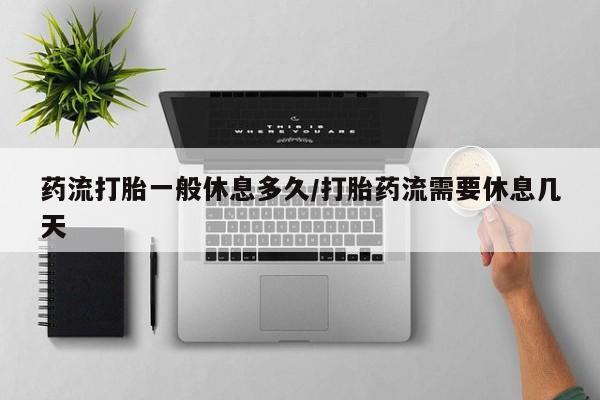 卖流产药联系方式药流打胎一般休息多久/打胎药流需要休息几天