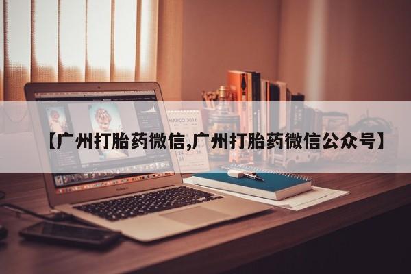 卖流产药联系方式【广州打胎药微信,广州打胎药微信公众号】