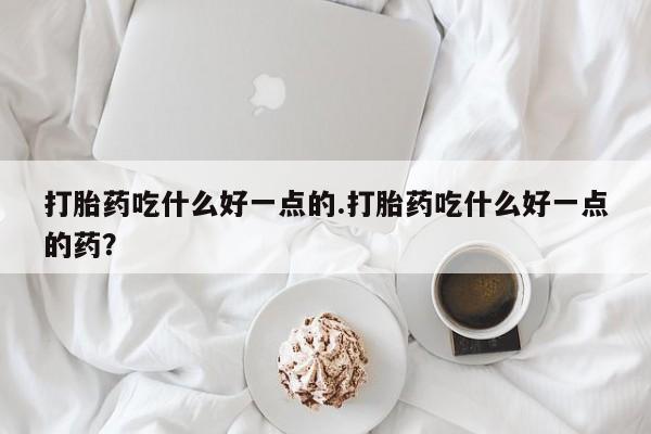 卖流产药联系方式打胎药吃什么好一点的.打胎药吃什么好一点的药？