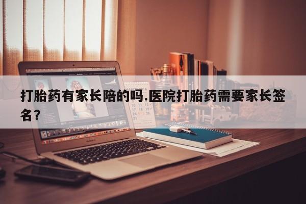 卖流产药联系方式打胎药有家长陪的吗.医院打胎药需要家长签名？