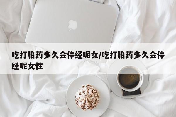 卖流产药联系方式吃打胎药多久会停经呢女/吃打胎药多久会停经呢女性