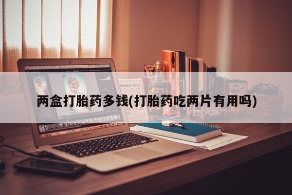 卖流产药联系方式两盒打胎药多钱(打胎药吃两片有用吗)