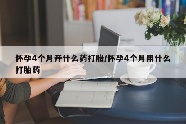 卖流产药联系方式怀孕4个月开什么药打胎/怀孕4个月用什么打胎药