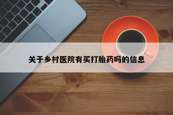 卖流产药联系方式关于乡村医院有买打胎药吗的信息
