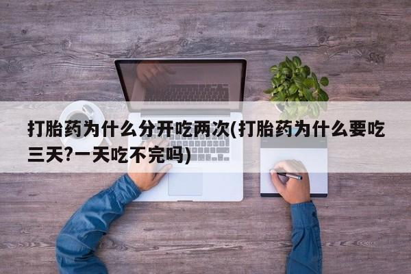 卖流产药联系方式打胎药为什么分开吃两次(打胎药为什么要吃三天?一天吃不完吗)