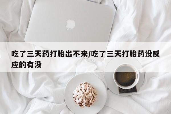卖流产药联系方式吃了三天药打胎出不来/吃了三天打胎药没反应的有没