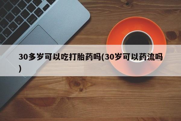 卖流产药联系方式30多岁可以吃打胎药吗(30岁可以药流吗)