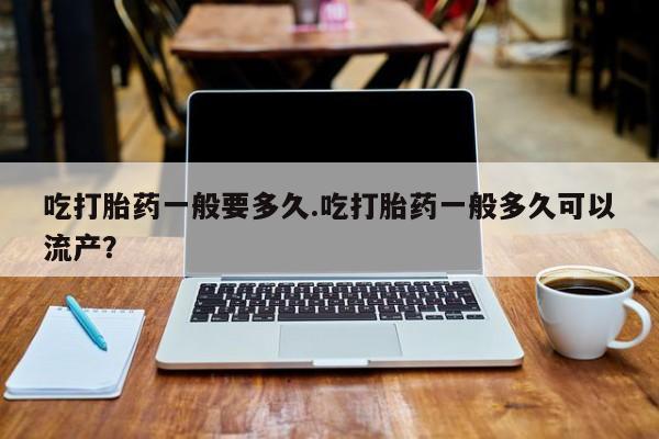 卖流产药联系方式吃打胎药一般要多久.吃打胎药一般多久可以流产？