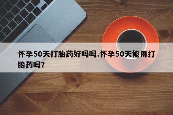 卖流产药联系方式怀孕50天打胎药好吗吗.怀孕50天能用打胎药吗?