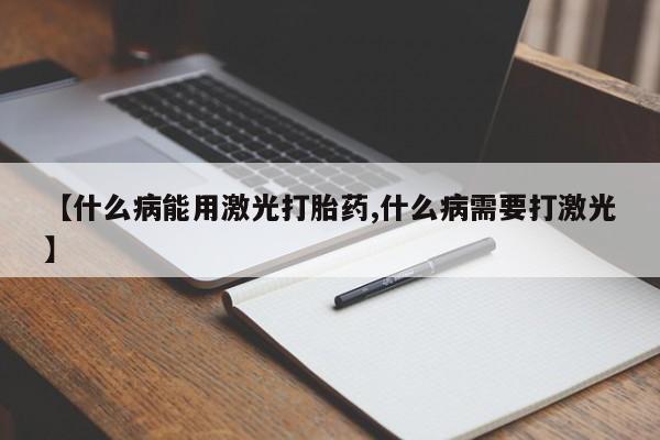 卖流产药联系方式【什么病能用激光打胎药,什么病需要打激光】