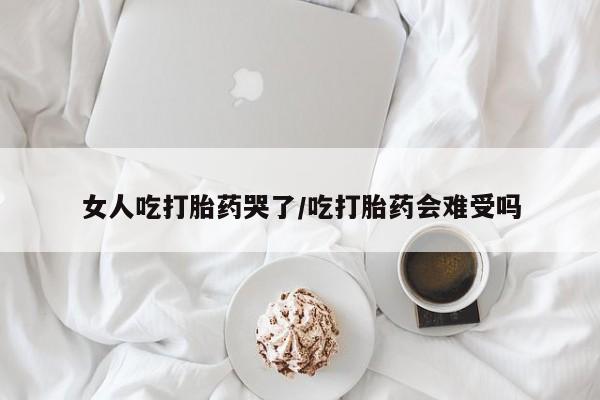 卖流产药联系方式女人吃打胎药哭了/吃打胎药会难受吗