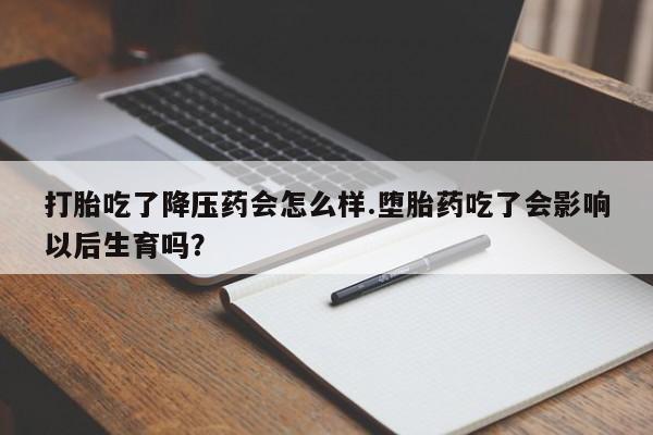 卖流产药联系方式打胎吃了降压药会怎么样.堕胎药吃了会影响以后生育吗?