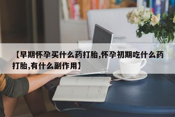 卖流产药联系方式【早期怀孕买什么药打胎,怀孕初期吃什么药打胎,有什么副作用】